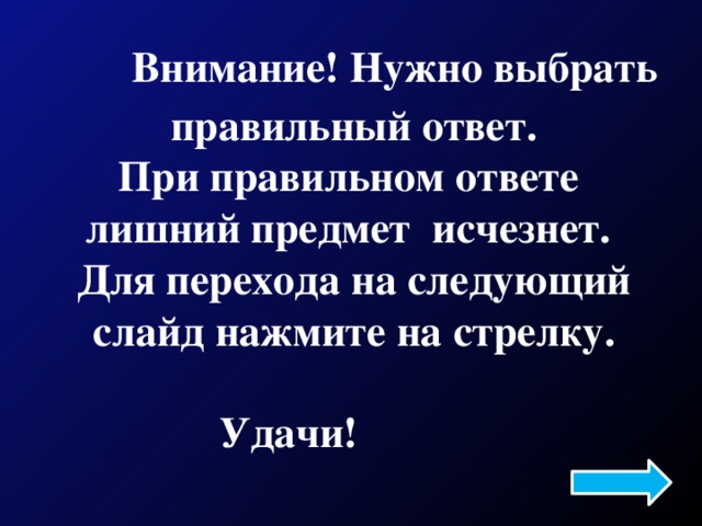  Внимание! Нужно выбрать правильный ответ. При правильном ответе лишний предмет исчезнет. Для перехода на следующий слайд нажмите на стрелку. Удачи!  