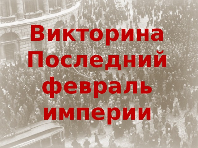 Викторина Последний февраль империи Февральская революция 1917 года 