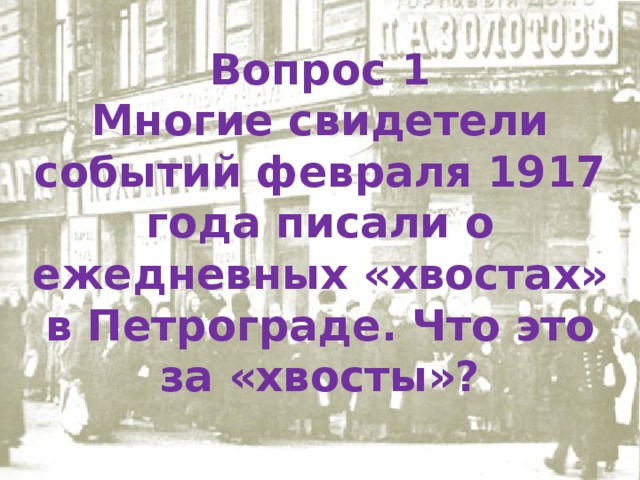 Вопрос 1 Многие свидетели событий февраля 1917 года писали о ежедневных «хвостах» в Петрограде. Что это за «хвосты»? 
