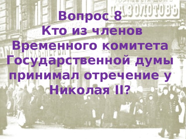 Вопрос 8   Кто из членов Временного комитета Государственной думы принимал отречение у Николая II? 
