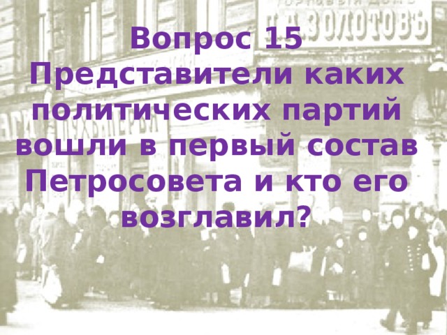 Вопрос 15 Представители каких политических партий вошли в первый состав Петросовета и кто его возглавил?  