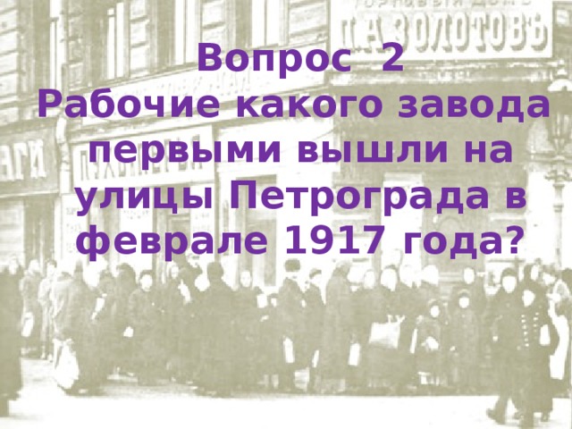 Вопрос 2 Рабочие какого завода первыми вышли на улицы Петрограда в феврале 1917 года? 