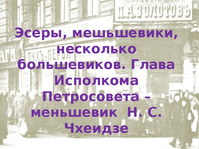  Эсеры, мешьшевики, несколько большевиков. Глава Исполкома Петросовета – меньшевик Н. С. Чхеидзе  