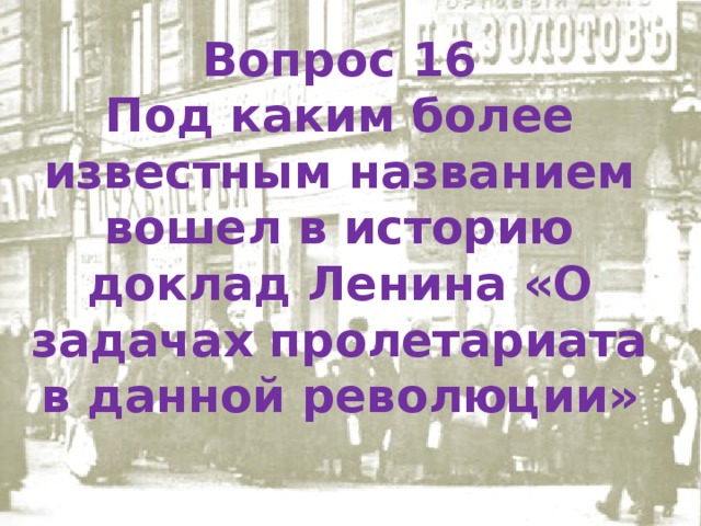 Вопрос 16 Под каким более известным названием вошел в историю доклад Ленина «О задачах пролетариата в данной революции» 