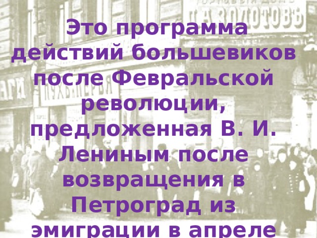  Это программа действий большевиков после Февральской революции, предложенная В. И. Лениным после возвращения в Петроград из эмиграции в апреле 1917 года 