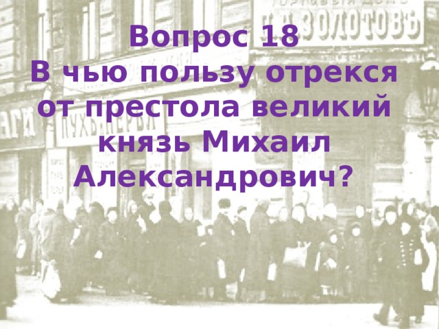 Вопрос 18 В чью пользу отрекся от престола великий князь Михаил Александрович?   