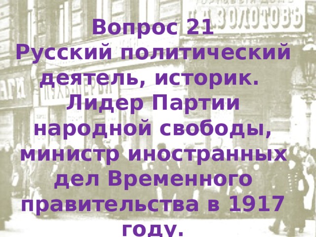 Вопрос 21 Русский политический деятель, историк. Лидер Партии народной свободы, министр иностранных дел Временного правительства в 1917 году. 