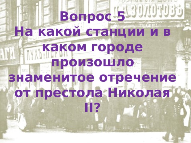 Вопрос 5 На какой станции и в каком городе произошло знаменитое отречение от престола Николая II? 