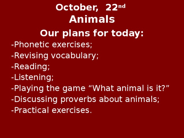 October, 22 nd   Animals   Our plans for today: -Phonetic exercises; -Revising vocabulary; -Reading; -Listening; -Playing the game “What animal is it?” -Discussing proverbs about animals; -Practical exercises. 