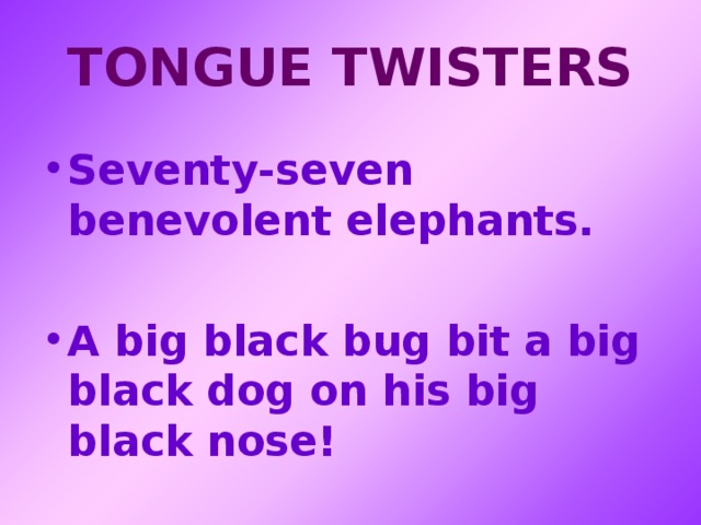 TONGUE TWISTERS Seventy-seven benevolent elephants.  A big black bug bit a big black dog on his big black nose! 