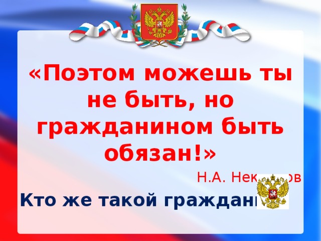 «Поэтом можешь ты не быть, но гражданином быть обязан!» Н.А. Некрасов Кто же такой гражданин? 