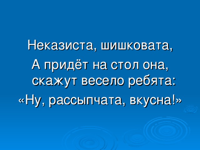 Неказиста, шишковата, А придёт на стол она, скажут весело ребята: «Ну, рассыпчата, вкусна!»