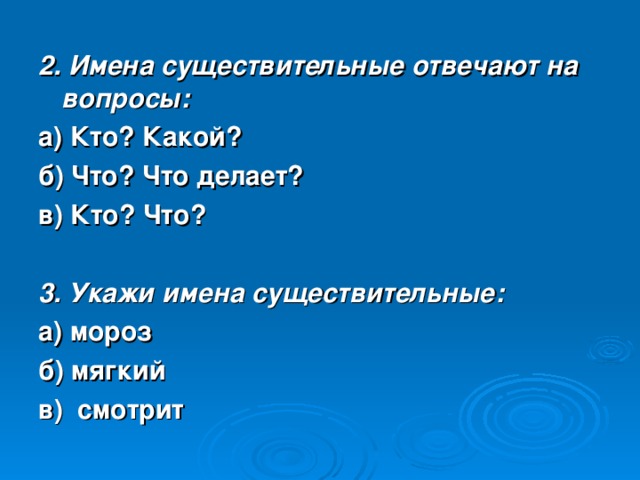 2. Имена существительные отвечают на вопросы: а) Кто? Какой? б) Что? Что делает? в) Кто? Что? 3. Укажи имена существительные: а) мороз б) мягкий в) смотрит