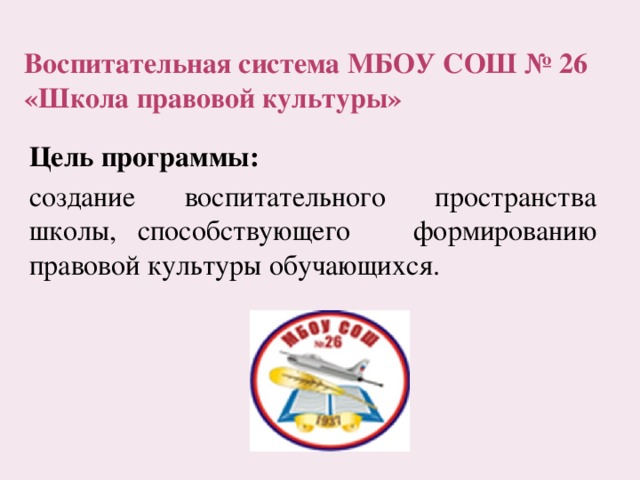 Воспитательная система МБОУ СОШ № 26  «Школа правовой культуры» Цель программы: создание воспитательного пространства школы, способствующего формированию правовой культуры обучающихся. 