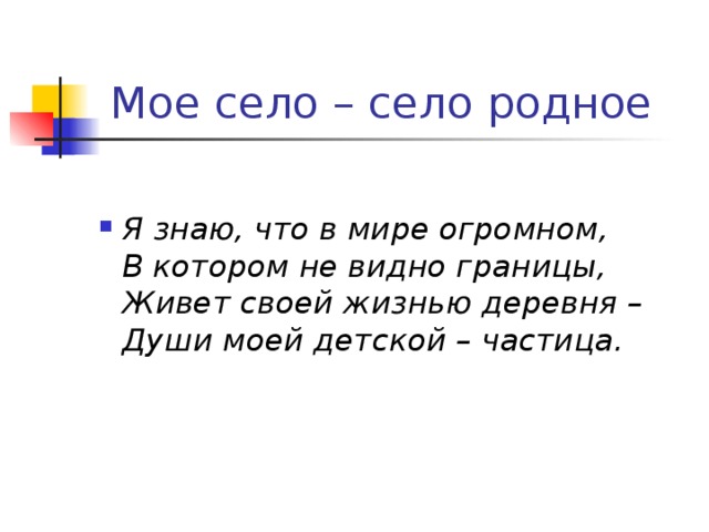  Мое село – село родное Я знаю, что в мире огромном,  В котором не видно границы,  Живет своей жизнью деревня –  Души моей детской – частица.  