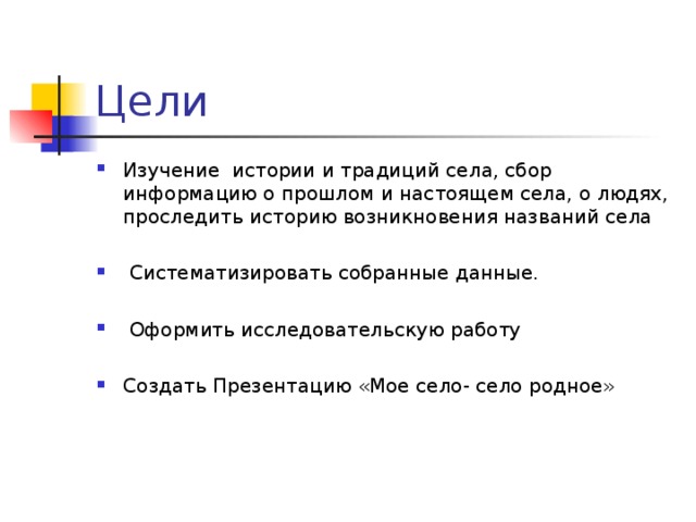 Цели Изучение истории и традиций села, сбор информацию о прошлом и настоящем села, о людях, проследить историю возникновения названий села   Систематизировать собранные данные.   Оформить исследовательскую работу  Создать Презентацию «Мое село- село родное»  