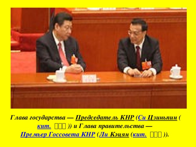 Глава государства —  Председатель КНР  ( Си Цзиньпин  ( кит.   习近平 )) и Глава правительства —  Премьер Госсовета КНР  ( Ли Кэцян  ( кит.   李克强 )). 