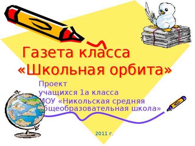  Газета класса  «Школьная орбита» Проект учащихся 1а класса МОУ «Никольская средняя общеобразовательная школа» 2011 г.  