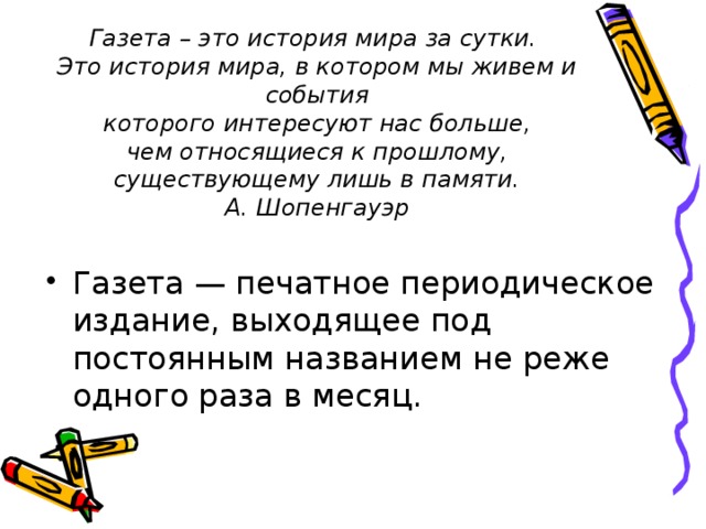 Газета – это история мира за сутки.  Это история мира, в котором мы живем и события  которого интересуют нас больше,  чем относящиеся к прошлому, существующему лишь в памяти.  А. Шопенгауэр   Газета — печатное периодическое издание, выходящее под постоянным названием не реже одного раза в месяц. 