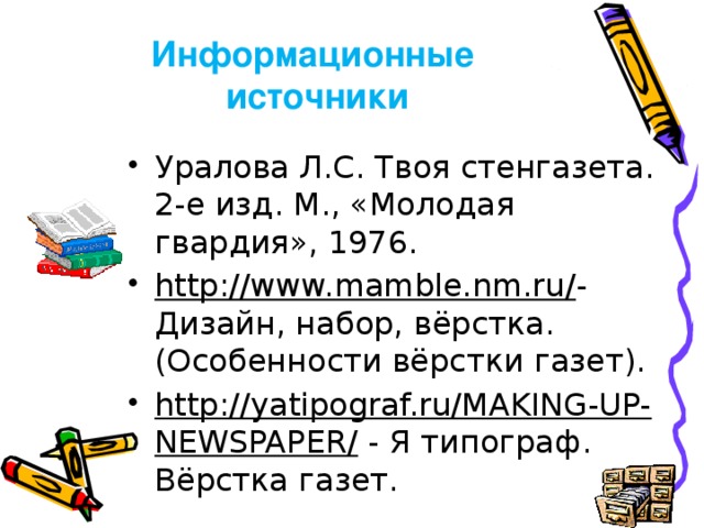 Информационные  источники Уралова Л.С. Твоя стенгазета. 2-е изд. М., «Молодая гвардия», 1976. http://www.mamble.nm.ru/ - Дизайн, набор, вёрстка. (Особенности вёрстки газет). http://yatipograf.ru/MAKING-UP-NEWSPAPER/ - Я типограф. Вёрстка газет. 