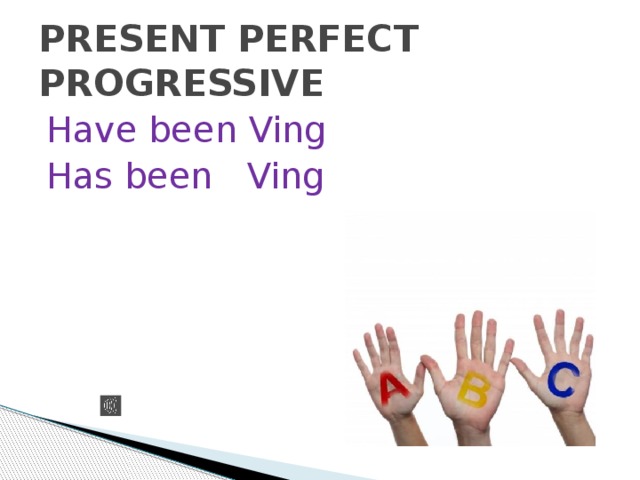 PRESENT PERFECT PROGRESSIVE Have been Ving Has been Ving 