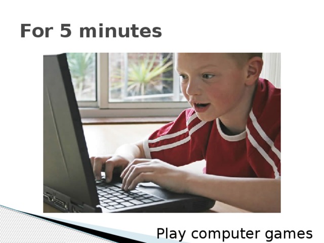 For 5 minutes Play computer games 
