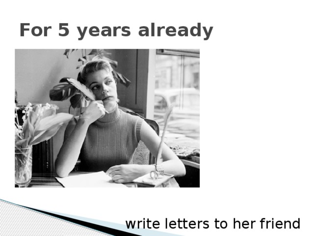 For 5 years already write letters to her friend 