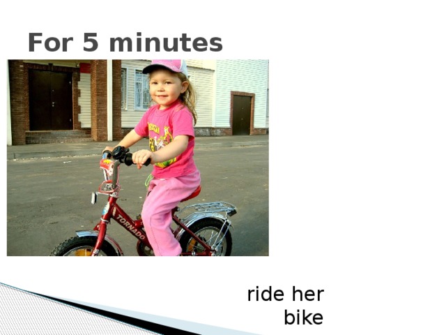 For 5 minutes ride her bike 