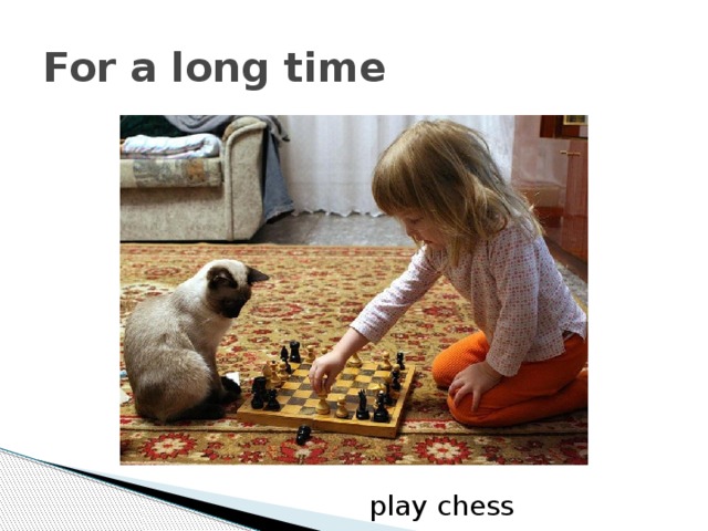 For a long time play chess 