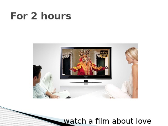 For 2 hours watch a film about love 