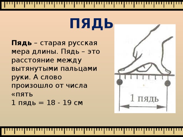 ПЯДЬ Пядь – старая русская мера длины. Пядь – это расстояние между вытянутыми пальцами руки. А слово произошло от числа «пять 1 пядь = 18 - 19 см 
