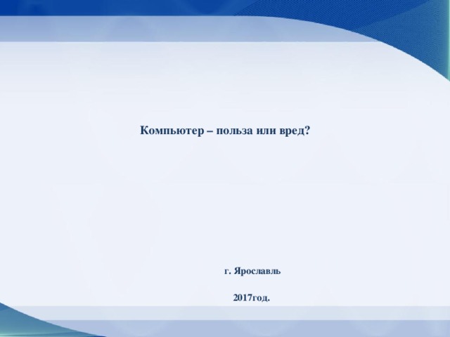              Компьютер – польза или вред?                         г. Ярославль  2017год. 