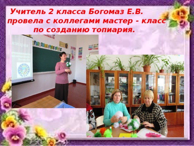 Учитель 2 класса Богомаз Е.В. провела с коллегами мастер - класс  по созданию топиария. 