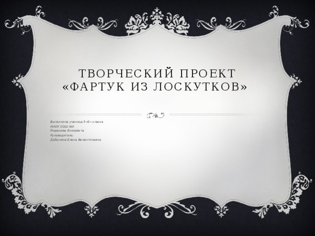 Творческий проект «Фартук из лоскутков»   Выполнила ученица 5«Б» класса МАОУ СОШ №4  Миронова Елизавета Руководитель:  Добычина Елена Валентиновна  