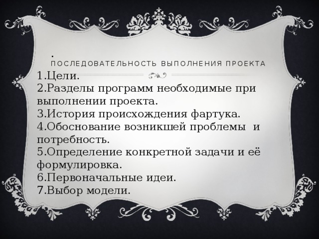 .  Последовательность выполнения проекта 1.Цели. 2.Разделы программ необходимые при выполнении проекта. 3.История происхождения фартука. 4.Обоснование возникшей проблемы и потребность. 5.Определение конкретной задачи и её формулировка. 6.Первоначальные идеи. 7.Выбор модели. 