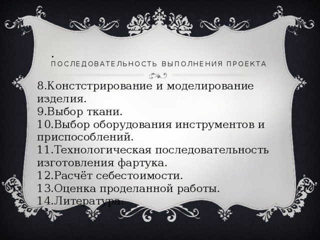 .  Последовательность выполнения проекта 8.Констстрирование и моделирование изделия. 9.Выбор ткани. 10.Выбор оборудования инструментов и приспособлений. 11.Технологическая последовательность изготовления фартука. 12.Расчёт себестоимости. 13.Оценка проделанной работы. 14.Литература. 