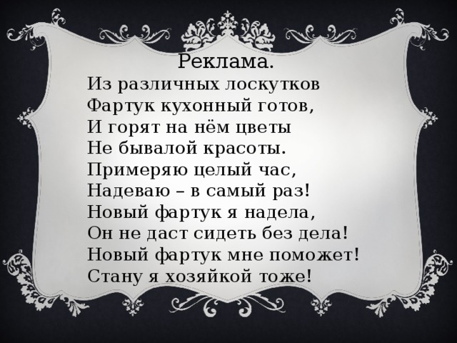  Реклама. Из различных лоскутков Фартук кухонный готов, И горят на нём цветы Не бывалой красоты. Примеряю целый час, Надеваю – в самый раз! Новый фартук я надела, Он не даст сидеть без дела! Новый фартук мне поможет! Стану я хозяйкой тоже! 