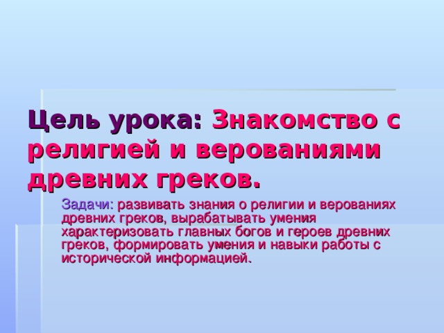    Цель урока:  Знакомство с религией и верованиями древних греков.  Задачи:  развивать знания о религии и верованиях древних греков, вырабатывать умения характеризовать главных богов и героев древних греков, формировать умения и навыки работы с исторической информацией.    