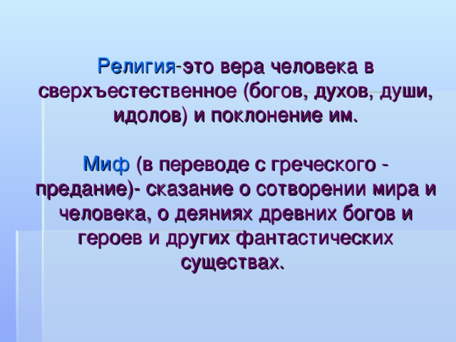  Религия - это  вера человека в сверхъестественное (богов, духов, души, идолов) и поклонение им.   Миф  (в переводе с греческого - предание)- сказание о сотворении мира и человека, о деяниях древних богов и героев и других фантастических существах. 