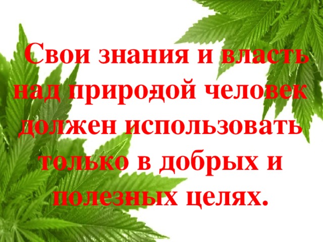 Свои знания и власть над приро­дой человек должен использовать только в добрых и полез­ных целях.
