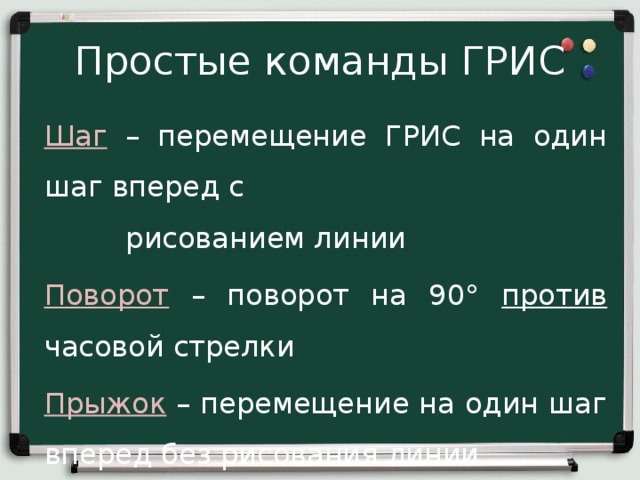 Простые команды ГРИС Шаг – перемещение ГРИС на один шаг вперед с рисованием линии Поворот – поворот на 90° против часовой стрелки Прыжок  – перемещение на один шаг вперед без рисования линии