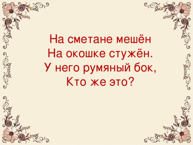 На сметане мешён  На окошке стужён.  У него румяный бок,  Кто же это?