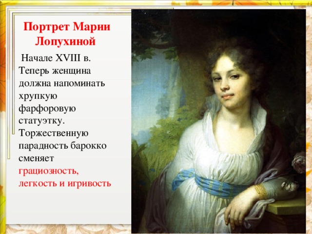 Портрет Марии Лопухиной  Начале XVIII в. Теперь женщина должна напоминать хрупкую фарфоровую статуэтку. Торжественную парадность барокко сменяет грациозность, легкость и игривость 