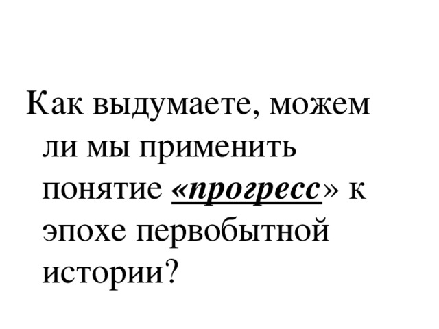 Как выдумаете, можем ли мы применить понятие «прогресс » к эпохе первобытной истории? 