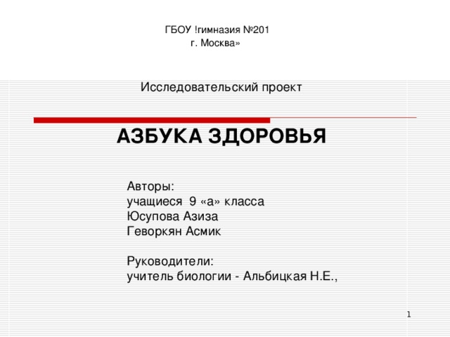 ГБОУ !гимназия №201 г. Москва»  Исследовательский проект АЗБУКА ЗДОРОВЬЯ Авторы: учащиеся 9 «а» класса Юсупова Азиза Геворкян Асмик Руководители: учитель биологии - Альбицкая Н.Е.,  