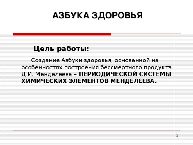 АЗБУКА ЗДОРОВЬЯ   Цель работы:  Создание Азбуки здоровья, основанной на особенностях построения бессмертного продукта Д.И. Менделеева – ПЕРИОДИЧЕСКОЙ СИСТЕМЫ ХИМИЧЕСКИХ ЭЛЕМЕНТОВ МЕНДЕЛЕЕВА.  