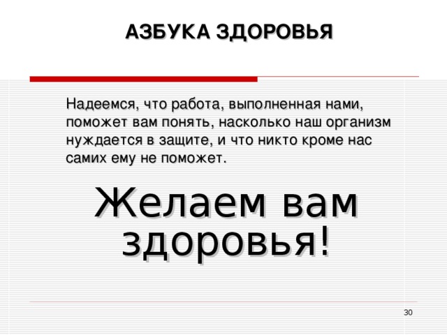 АЗБУКА ЗДОРОВЬЯ Надеемся, что работа, выполненная нами, поможет вам понять, насколько наш организм нуждается в защите, и что никто кроме нас самих ему не поможет. Желаем вам здоровья!  