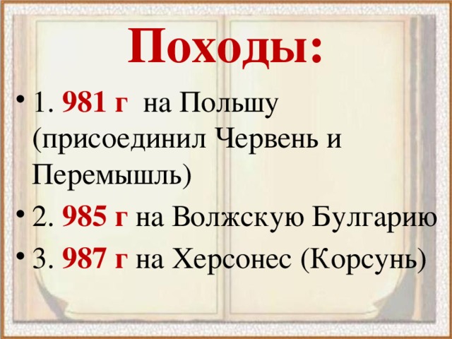 Походы: 1. 981 г на Польшу (присоединил Червень и Перемышль) 2. 985 г  на Волжскую Булгарию 3. 987 г на Херсонес (Корсунь) 