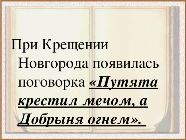 При Крещении Новгорода появилась поговорка «Путята крестил мечом, а Добрыня огнем». 