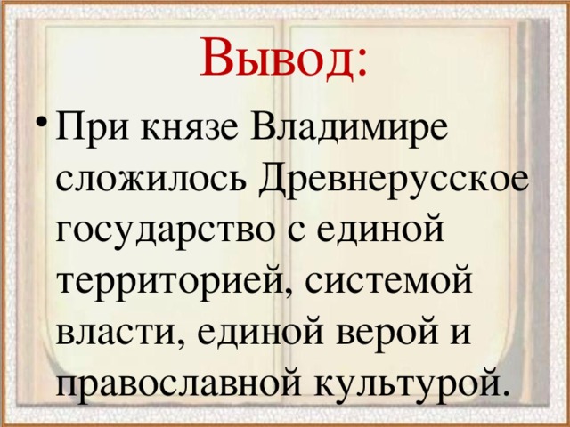 Вывод: При князе Владимире сложилось Древнерусское государство с единой территорией, системой власти, единой верой и православной культурой. 